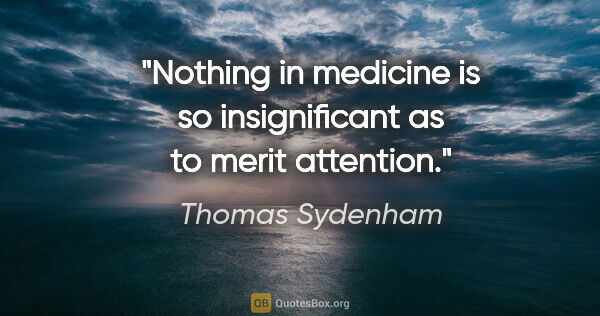 Thomas Sydenham quote: "Nothing in medicine is so insignificant as to merit attention."