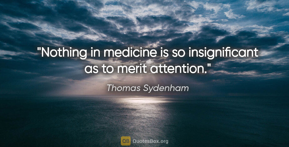 Thomas Sydenham quote: "Nothing in medicine is so insignificant as to merit attention."