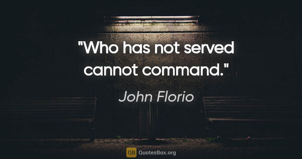 John Florio quote: "Who has not served cannot command."