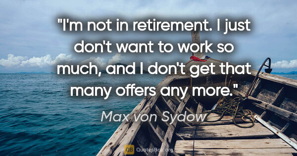 Max von Sydow quote: "I'm not in retirement. I just don't want to work so much, and..."