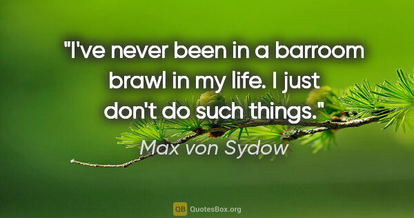 Max von Sydow quote: "I've never been in a barroom brawl in my life. I just don't do..."