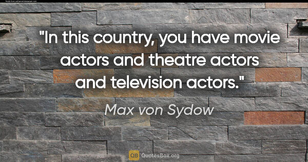 Max von Sydow quote: "In this country, you have movie actors and theatre actors and..."