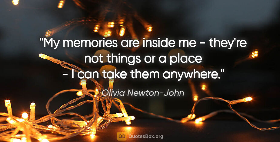 Olivia Newton-John quote: "My memories are inside me - they're not things or a place - I..."