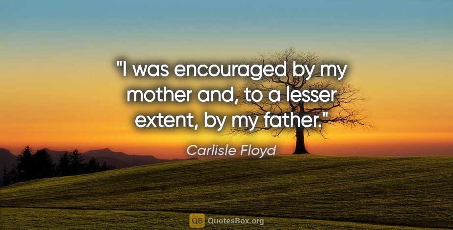Carlisle Floyd quote: "I was encouraged by my mother and, to a lesser extent, by my..."