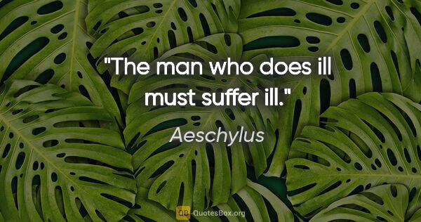 Aeschylus quote: "The man who does ill must suffer ill."