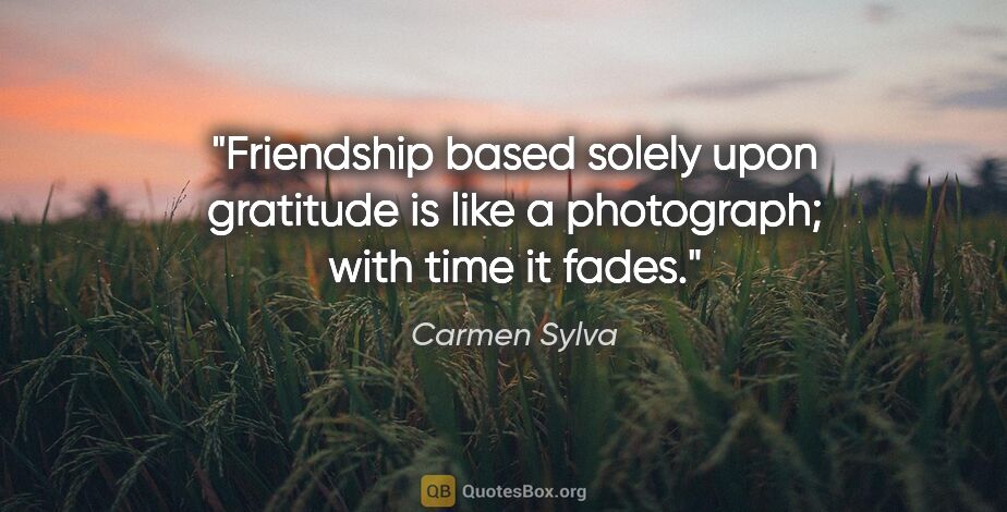 Carmen Sylva quote: "Friendship based solely upon gratitude is like a photograph;..."