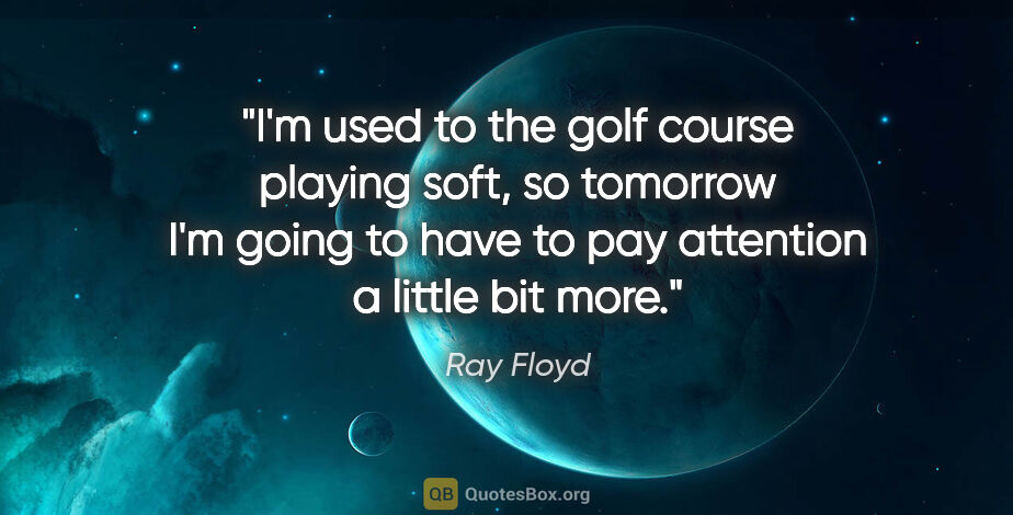 Ray Floyd quote: "I'm used to the golf course playing soft, so tomorrow I'm..."