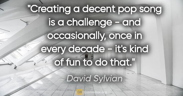 David Sylvian quote: "Creating a decent pop song is a challenge - and occasionally,..."