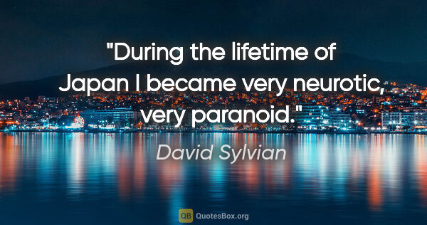 David Sylvian quote: "During the lifetime of Japan I became very neurotic, very..."