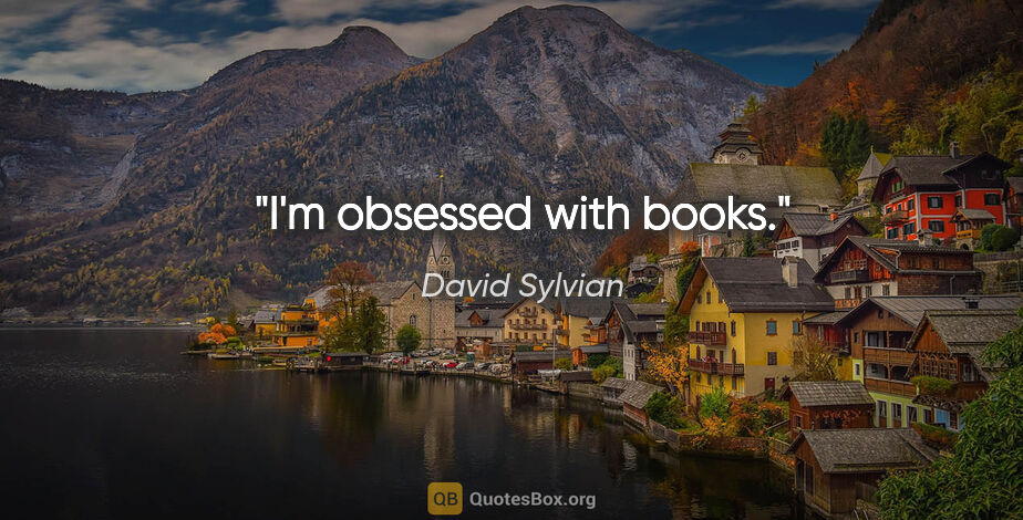 David Sylvian quote: "I'm obsessed with books."