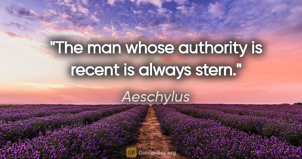 Aeschylus quote: "The man whose authority is recent is always stern."