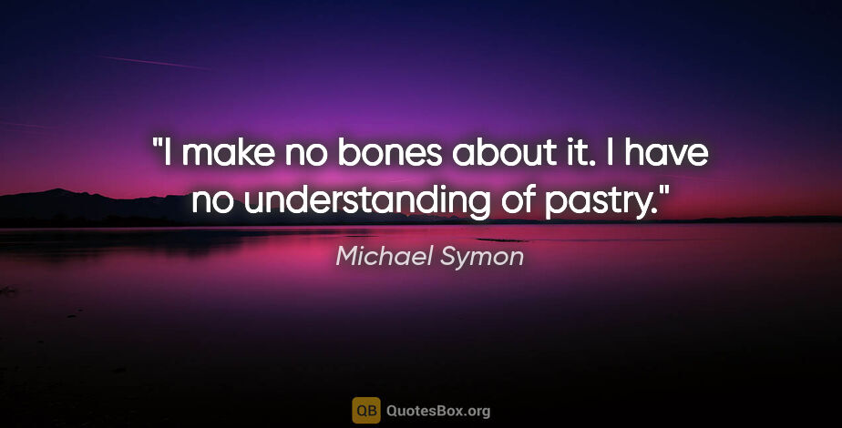 Michael Symon quote: "I make no bones about it. I have no understanding of pastry."