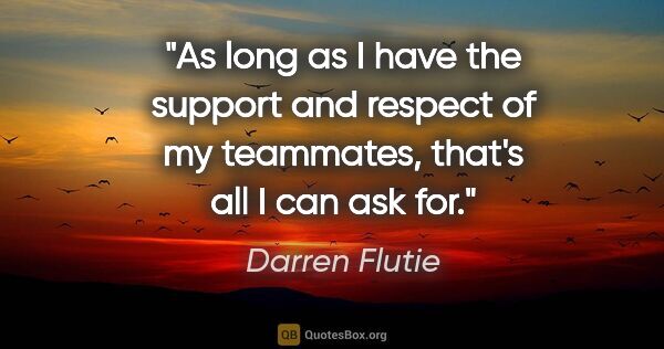 Darren Flutie quote: "As long as I have the support and respect of my teammates,..."