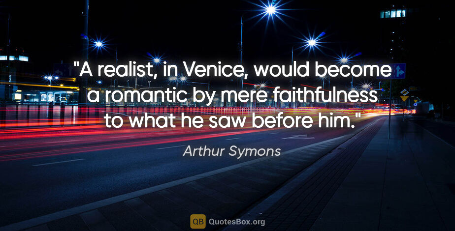 Arthur Symons quote: "A realist, in Venice, would become a romantic by mere..."