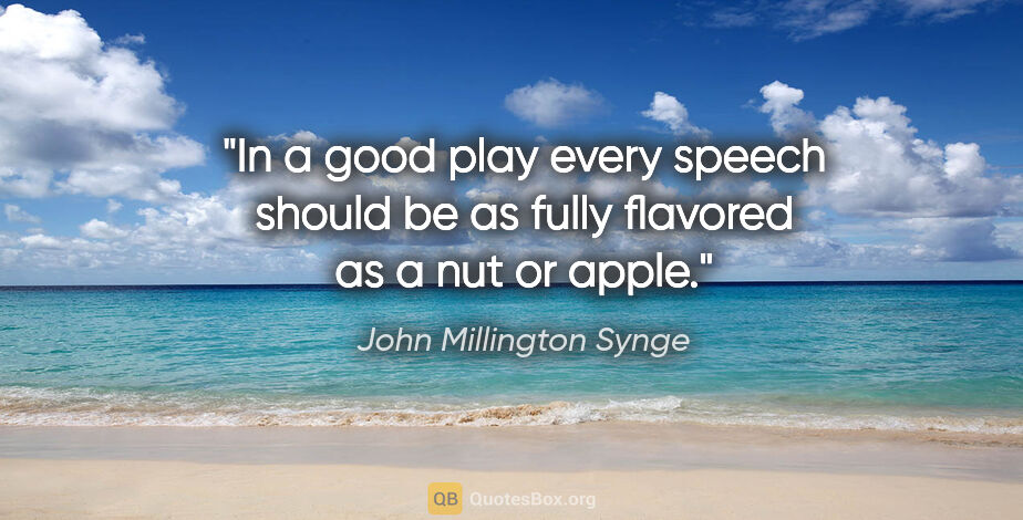 John Millington Synge quote: "In a good play every speech should be as fully flavored as a..."