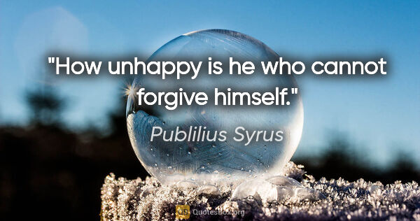Publilius Syrus quote: "How unhappy is he who cannot forgive himself."