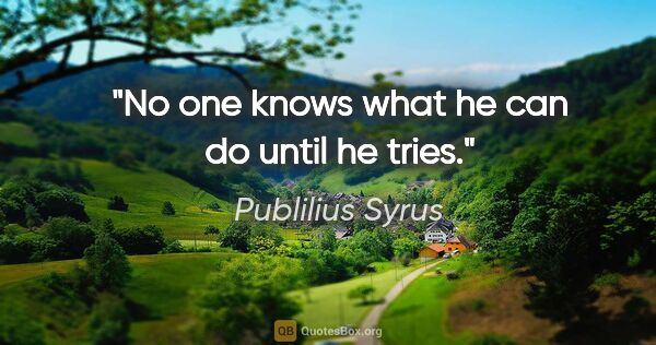 Publilius Syrus quote: "No one knows what he can do until he tries."