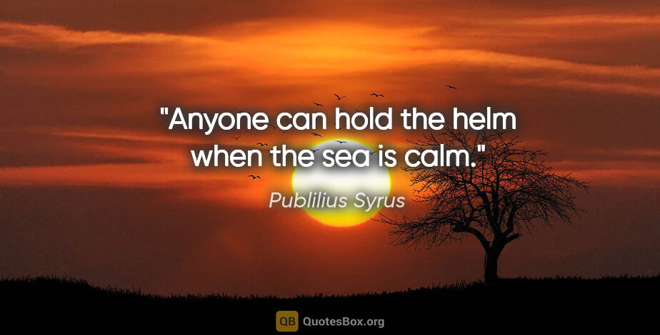 Publilius Syrus quote: "Anyone can hold the helm when the sea is calm."