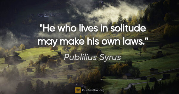Publilius Syrus quote: "He who lives in solitude may make his own laws."