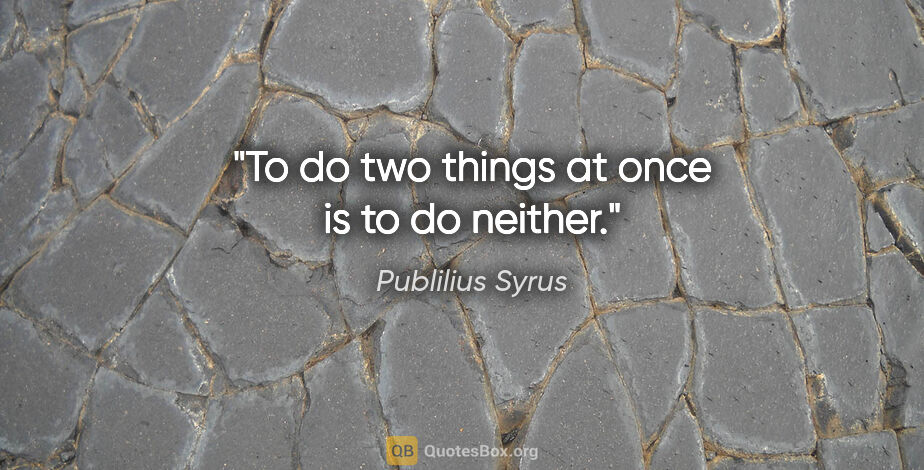 Publilius Syrus quote: "To do two things at once is to do neither."