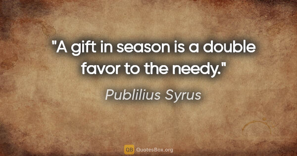 Publilius Syrus quote: "A gift in season is a double favor to the needy."