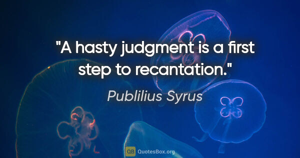 Publilius Syrus quote: "A hasty judgment is a first step to recantation."