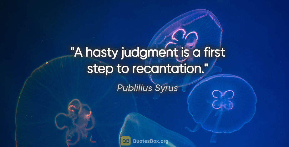 Publilius Syrus quote: "A hasty judgment is a first step to recantation."