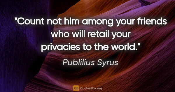 Publilius Syrus quote: "Count not him among your friends who will retail your..."