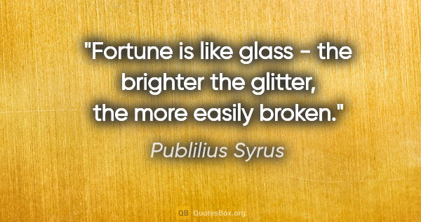 Publilius Syrus quote: "Fortune is like glass - the brighter the glitter, the more..."