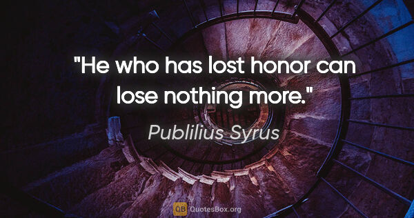 Publilius Syrus quote: "He who has lost honor can lose nothing more."