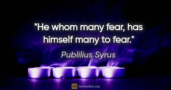Publilius Syrus quote: "He whom many fear, has himself many to fear."