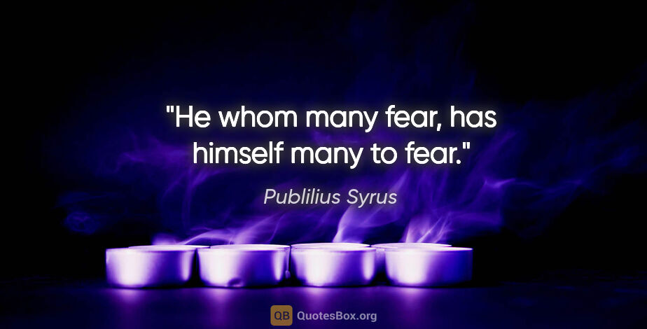 Publilius Syrus quote: "He whom many fear, has himself many to fear."