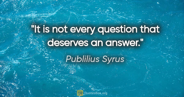 Publilius Syrus quote: "It is not every question that deserves an answer."