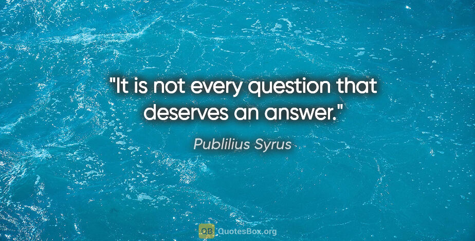 Publilius Syrus quote: "It is not every question that deserves an answer."