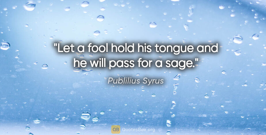 Publilius Syrus quote: "Let a fool hold his tongue and he will pass for a sage."