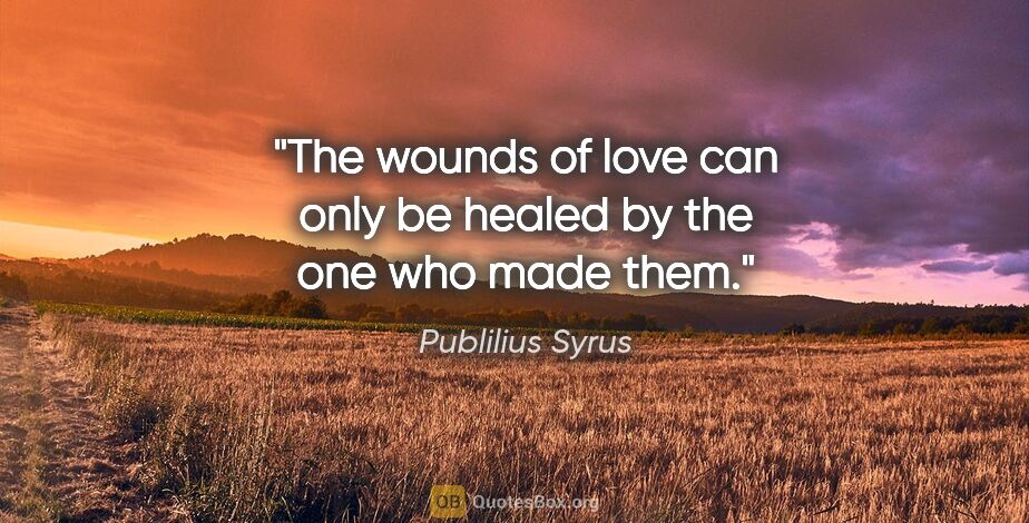 Publilius Syrus quote: "The wounds of love can only be healed by the one who made them."