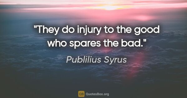 Publilius Syrus quote: "They do injury to the good who spares the bad."
