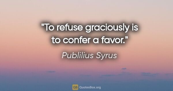Publilius Syrus quote: "To refuse graciously is to confer a favor."