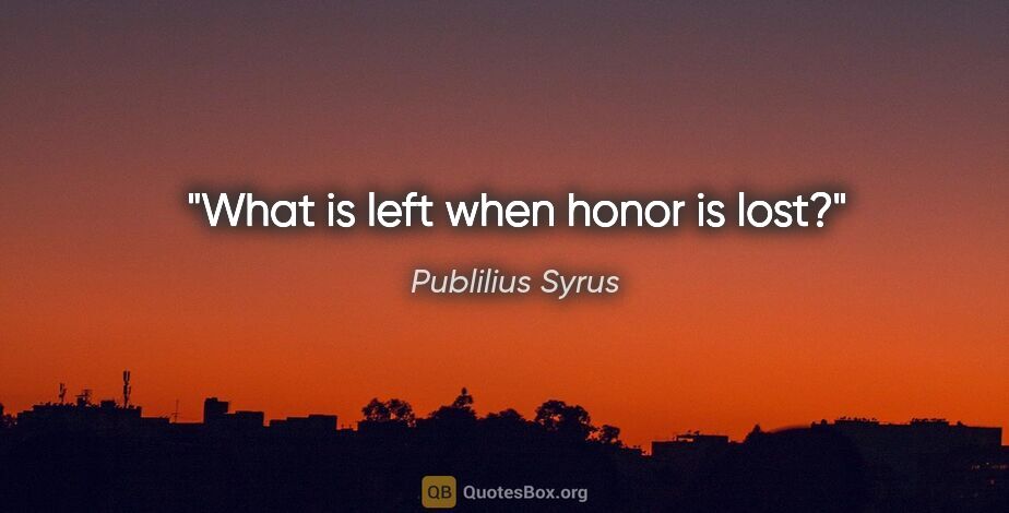 Publilius Syrus quote: "What is left when honor is lost?"