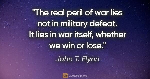 John T. Flynn quote: "The real peril of war lies not in military defeat. It lies in..."