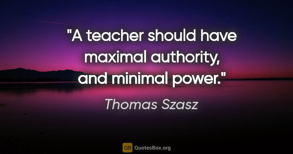 Thomas Szasz quote: "A teacher should have maximal authority, and minimal power."