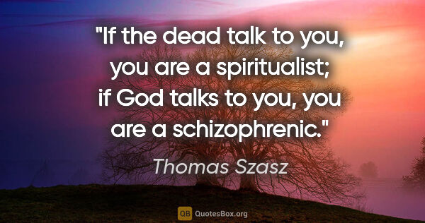 Thomas Szasz quote: "If the dead talk to you, you are a spiritualist; if God talks..."