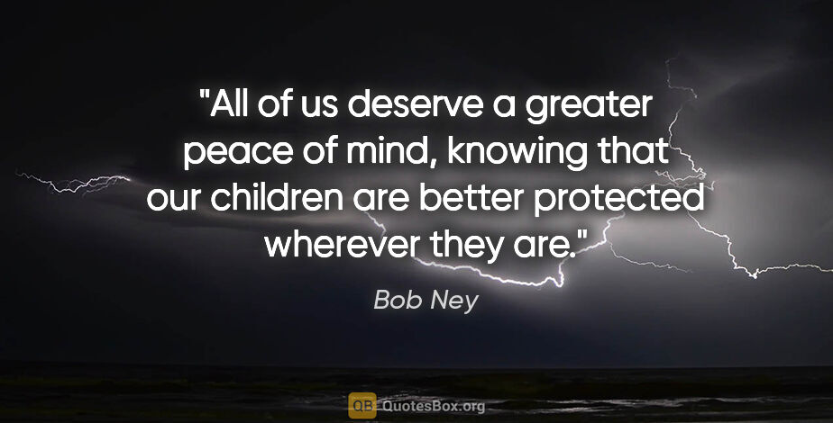 Bob Ney quote: "All of us deserve a greater peace of mind, knowing that our..."