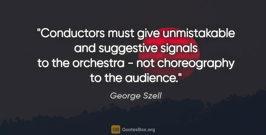 George Szell quote: "Conductors must give unmistakable and suggestive signals to..."