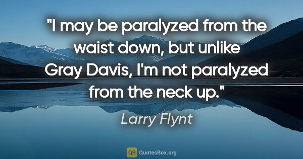 Larry Flynt quote: "I may be paralyzed from the waist down, but unlike Gray Davis,..."