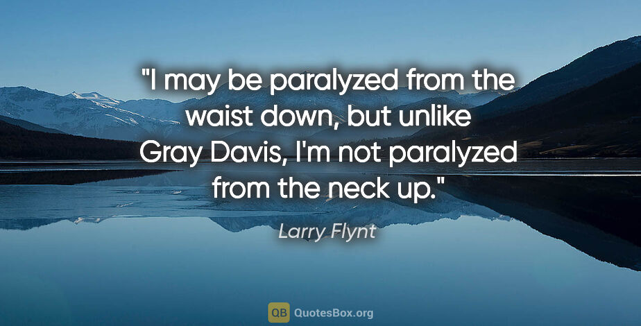 Larry Flynt quote: "I may be paralyzed from the waist down, but unlike Gray Davis,..."