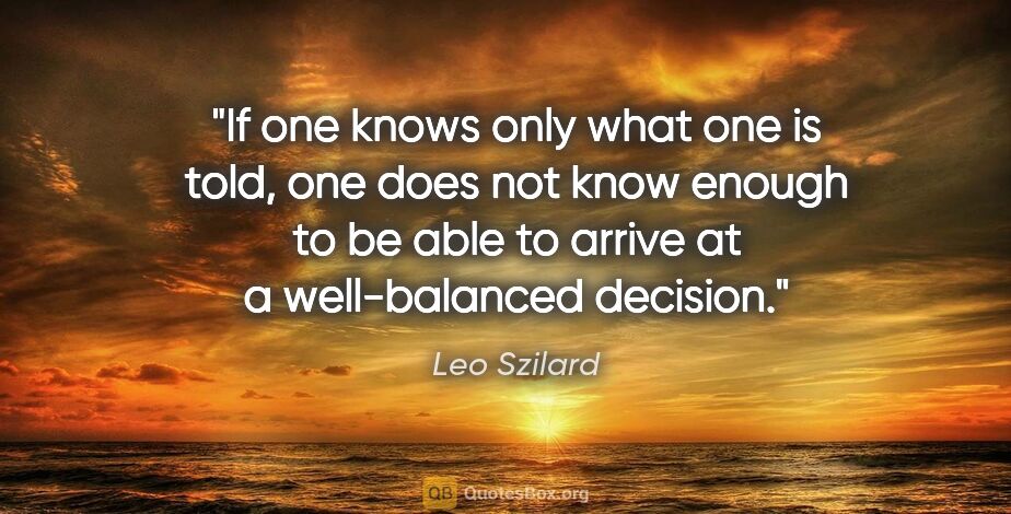 Leo Szilard quote: "If one knows only what one is told, one does not know enough..."