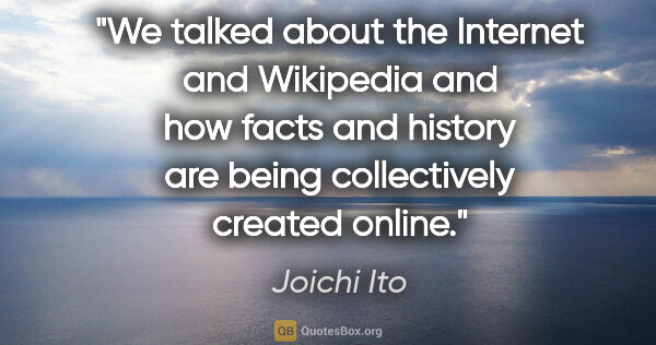 Joichi Ito quote: "We talked about the Internet and Wikipedia and how facts and..."