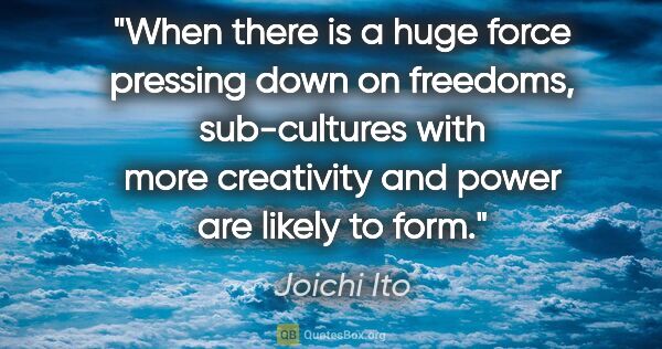 Joichi Ito quote: "When there is a huge force pressing down on freedoms,..."
