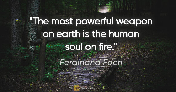 Ferdinand Foch quote: "The most powerful weapon on earth is the human soul on fire."